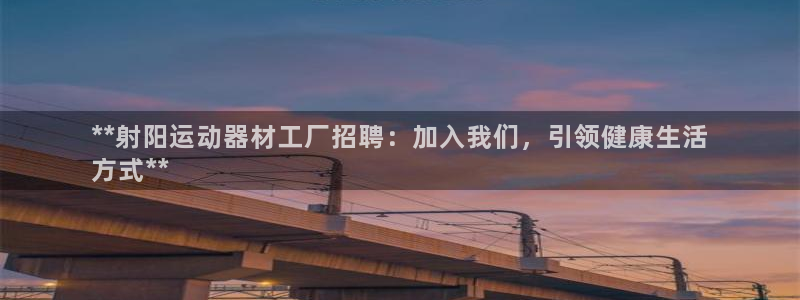 意昂平台体育:**射阳运动器材工厂招聘:加入我们,引领健康生