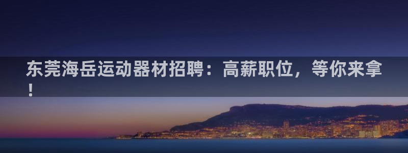 意昂体育3平台是正规平台吗:东莞海岳运动器材招聘:高薪职位,