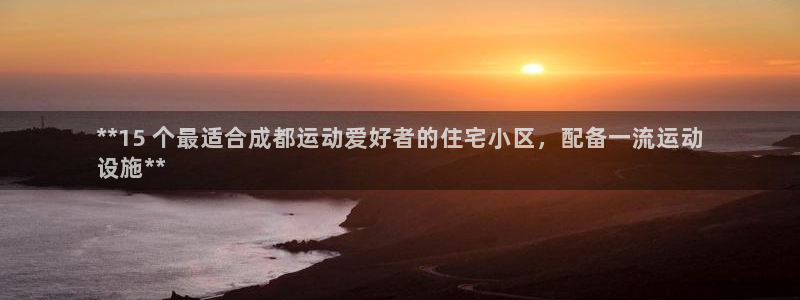 意昂3集团简介:**15 个最适合成都运动爱好者的住宅小区,